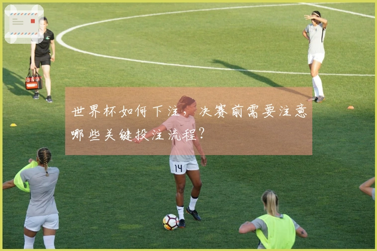 世界杯如何下注，决赛前需要注意哪些关键投注流程？