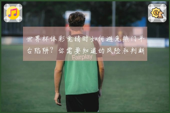 世界杯体彩竞猜时如何避免热门平台陷阱？你需要知道的风险和判断标准